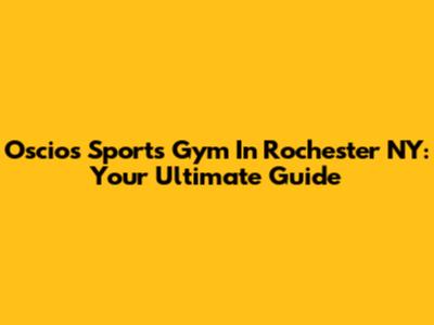 Oscios Sports Gym In Rochester NY: Your Ultimate Guide