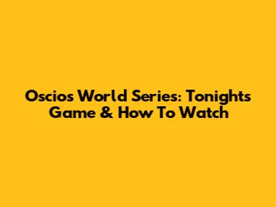 Oscios World Series: Tonight's Game & How To Watch