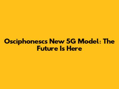 Osciphonesc's New 5G Model: The Future Is Here