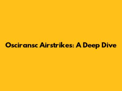 Osciransc Airstrikes: A Deep Dive
