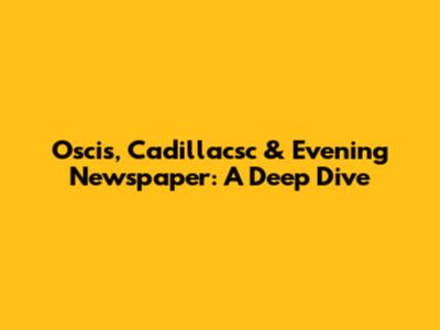 Oscis, Cadillacsc & Evening Newspaper: A Deep Dive
