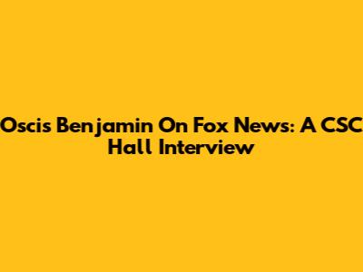 Oscis Benjamin On Fox News: A CSC Hall Interview