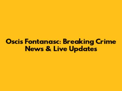 Oscis Fontanasc: Breaking Crime News & Live Updates