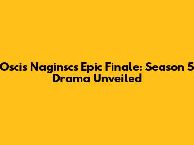Oscis Naginsc's Epic Finale: Season 5 Drama Unveiled