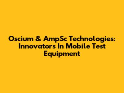 Oscium & AmpSc Technologies: Innovators In Mobile Test Equipment