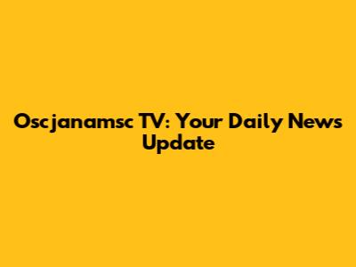Oscjanamsc TV: Your Daily News Update