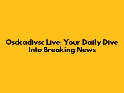 Osckadivsc Live: Your Daily Dive Into Breaking News