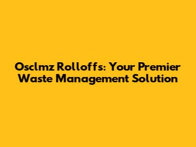 Osclmz Rolloffs: Your Premier Waste Management Solution