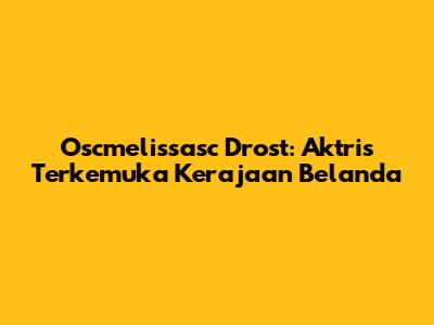 Oscmelissasc Drost: Aktris Terkemuka Kerajaan Belanda