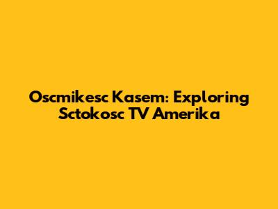 Oscmikesc Kasem: Exploring Sctokosc TV Amerika