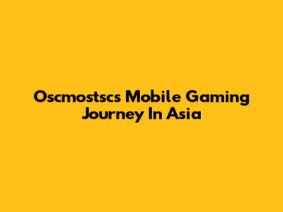 Oscmostsc's Mobile Gaming Journey In Asia