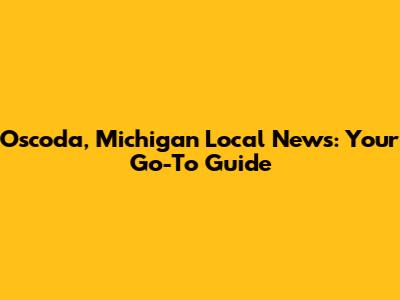 Oscoda, Michigan Local News: Your Go-To Guide