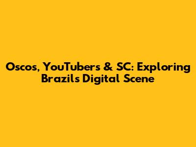 Oscos, YouTubers & SC: Exploring Brazil's Digital Scene