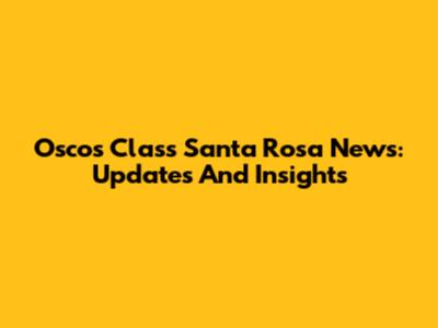 Oscos Class Santa Rosa News: Updates And Insights