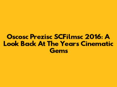 Oscosc Prezisc SCFilmsc 2016: A Look Back At The Year's Cinematic Gems