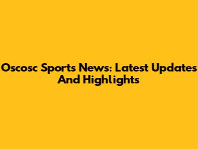 Oscosc Sports News: Latest Updates And Highlights