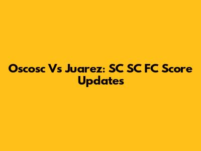 Oscosc Vs Juarez: SC SC FC Score Updates