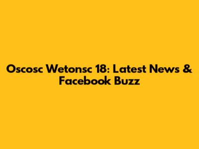 Oscosc Wetonsc 18: Latest News & Facebook Buzz