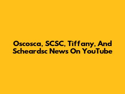 Oscosca, SCSC, Tiffany, And Scheardsc News On YouTube