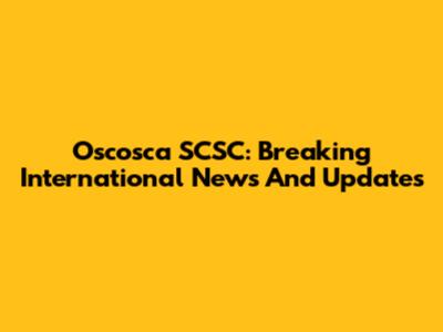 Oscosca SCSC: Breaking International News And Updates