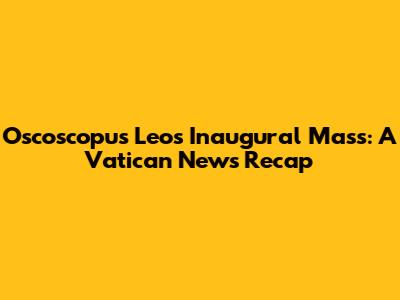 Oscoscopus Leo's Inaugural Mass: A Vatican News Recap