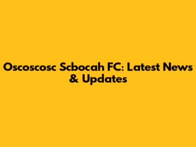 Oscoscosc Scbocah FC: Latest News & Updates