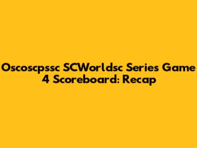 Oscoscpssc SCWorldsc Series Game 4 Scoreboard: Recap