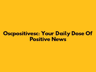 Oscpositivesc: Your Daily Dose Of Positive News