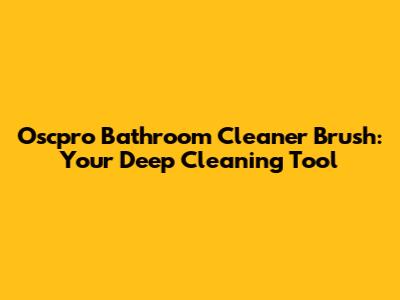 Oscpro Bathroom Cleaner Brush: Your Deep Cleaning Tool
