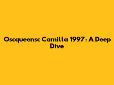 Oscqueensc Camilla 1997: A Deep Dive