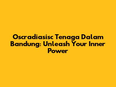 Oscradiasisc Tenaga Dalam Bandung: Unleash Your Inner Power