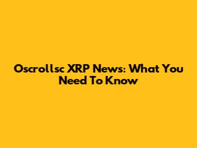 Oscrollsc XRP News: What You Need To Know