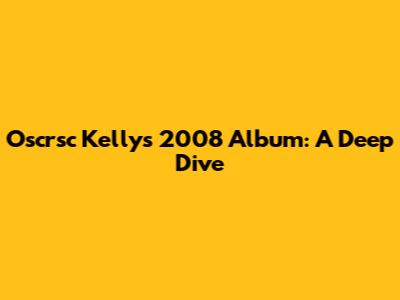 Oscrsc Kelly's 2008 Album: A Deep Dive
