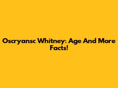 Oscryansc Whitney: Age And More Facts!