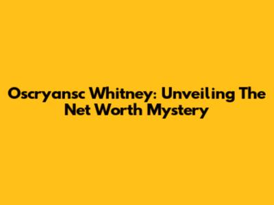 Oscryansc Whitney: Unveiling The Net Worth Mystery
