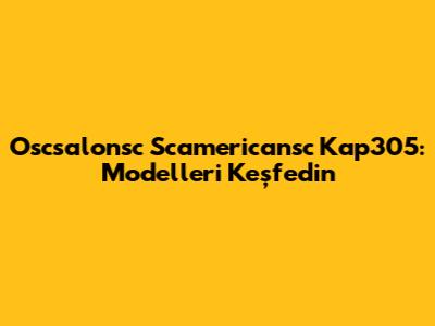 Oscsalonsc Scamericansc Kap305: Modelleri Keşfedin