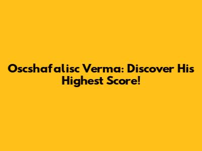 Oscshafalisc Verma: Discover His Highest Score!
