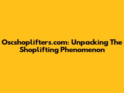 Oscshoplifters.com: Unpacking The Shoplifting Phenomenon