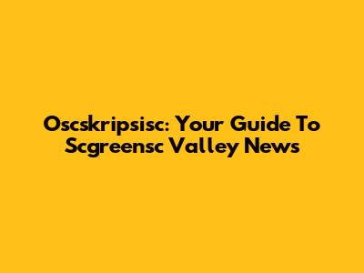 Oscskripsisc: Your Guide To Scgreensc Valley News