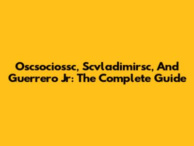 Oscsociossc, Scvladimirsc, And Guerrero Jr: The Complete Guide