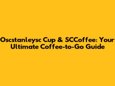 Oscstanleysc Cup & SCCoffee: Your Ultimate Coffee-to-Go Guide