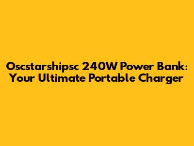 Oscstarshipsc 240W Power Bank: Your Ultimate Portable Charger