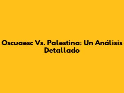 Oscuaesc Vs. Palestina: Un Análisis Detallado