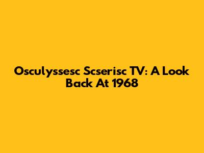 Osculyssesc Scserisc TV: A Look Back At 1968