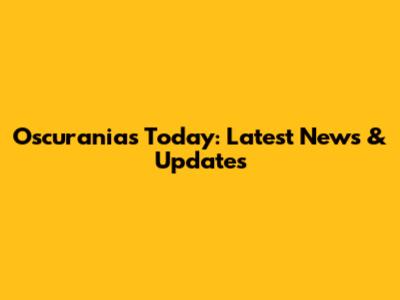 Oscuranias Today: Latest News & Updates