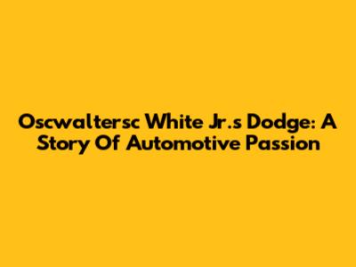 Oscwaltersc White Jr.'s Dodge: A Story Of Automotive Passion