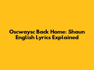 Oscwaysc Back Home: Shaun English Lyrics Explained