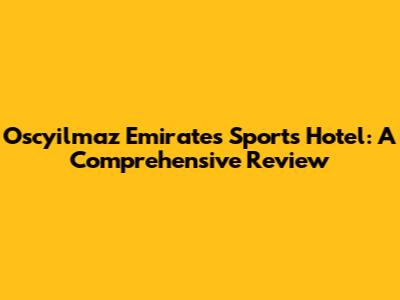 Oscyilmaz Emirates Sports Hotel: A Comprehensive Review