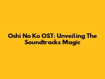 Oshi No Ko OST: Unveiling The Soundtrack's Magic