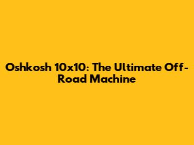 Oshkosh 10x10: The Ultimate Off-Road Machine